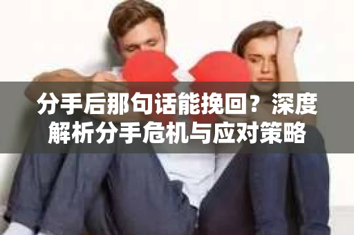 分手后那句话能挽回？深度解析分手危机与应对策略