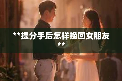 **提分手后怎样挽回女朋友**