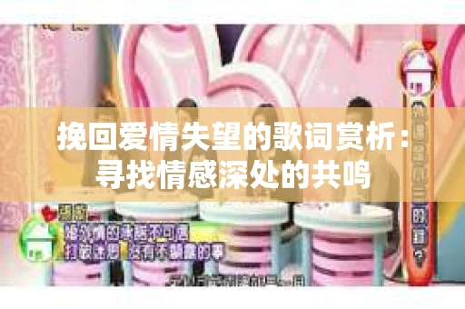 挽回爱情失望的歌词赏析：寻找情感深处的共鸣