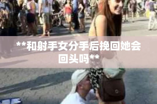 **和射手女分手后挽回她会回头吗**