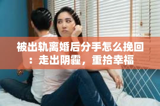 被出轨离婚后分手怎么挽回：走出阴霾，重拾幸福