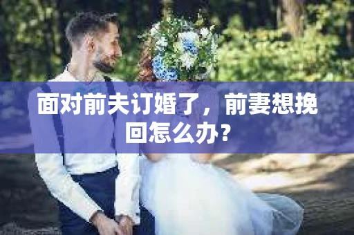 面对前夫订婚了，前妻想挽回怎么办？