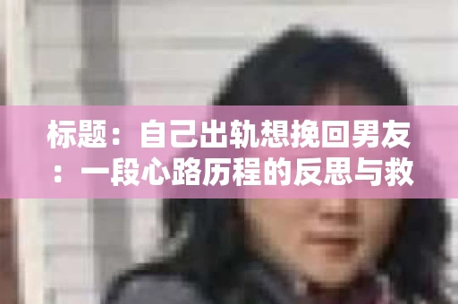标题：自己出轨想挽回男友：一段心路历程的反思与救赎