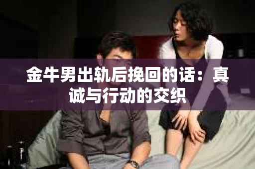 金牛男出轨后挽回的话：真诚与行动的交织
