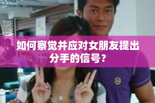 如何察觉并应对女朋友提出分手的信号？