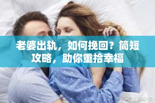 老婆出轨，如何挽回？简短攻略，助你重拾幸福