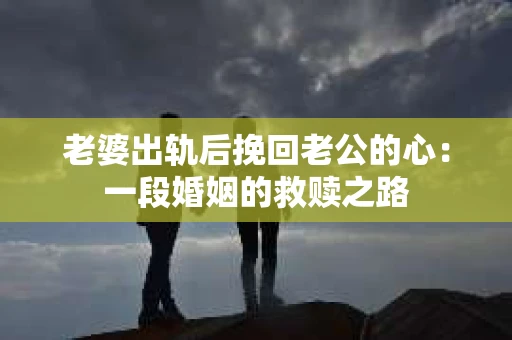 老婆出轨后挽回老公的心：一段婚姻的救赎之路