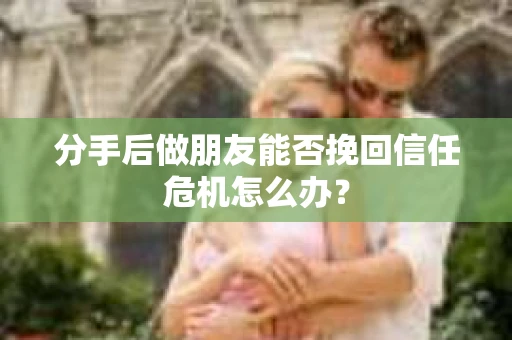 分手后做朋友能否挽回信任危机怎么办? 分手后做朋友能否挽回信任危机怎么办?