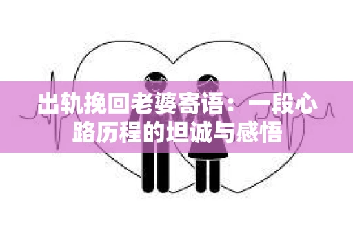 出轨挽回老婆寄语：一段心路历程的坦诚与感悟