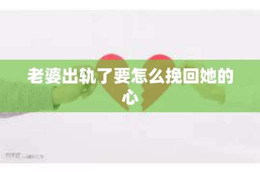 老婆出轨了要怎么挽回她的心