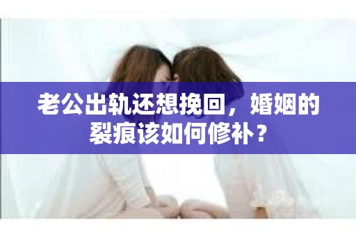老公出轨还想挽回，婚姻的裂痕该如何修补？