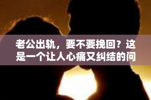老公出轨，要不要挽回？这是一个让人心痛又纠结的问题。在这个问题上，没有绝对的答案，因为每个人的情况都是独一无二的。今天，我们就来聊聊这个问题，希望能给你一些启示。
