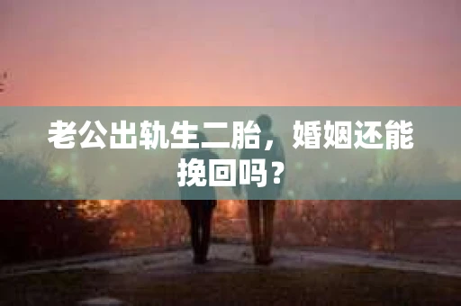 老公出轨生二胎，婚姻还能挽回吗？