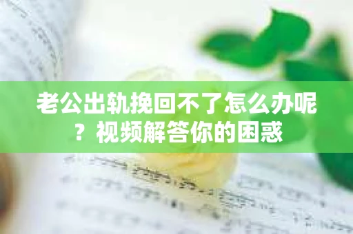 老公出轨挽回不了怎么办呢？视频解答你的困惑