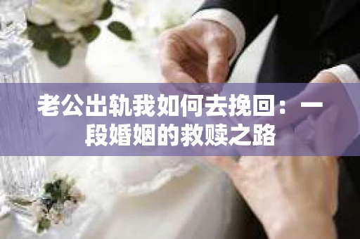 老公出轨我如何去挽回：一段婚姻的救赎之路