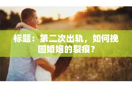标题：第二次出轨，如何挽回婚姻的裂痕？
