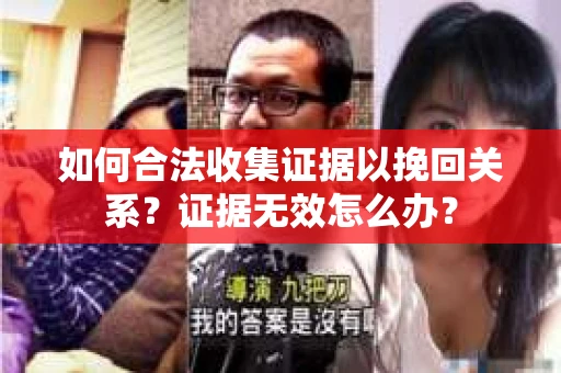 如何合法收集证据以挽回关系?证据无效怎么办? 如何合法收集证据以挽回关系?证据无效怎么办?