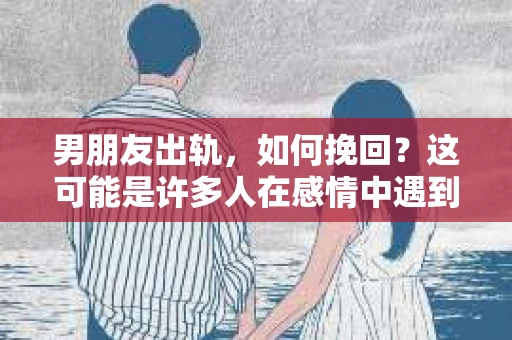 男朋友出轨，如何挽回？这可能是许多人在感情中遇到的最大难题之一。面对这样的情况，我们该如何冷静分析，采取合适的措施去挽回这段感情呢？以下是一些实用的建议，希望能给你带来帮助。