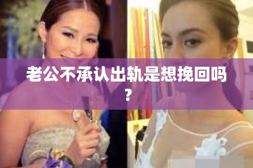 老公不承认出轨是想挽回吗？