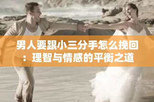男人要跟小三分手怎么挽回：理智与情感的平衡之道