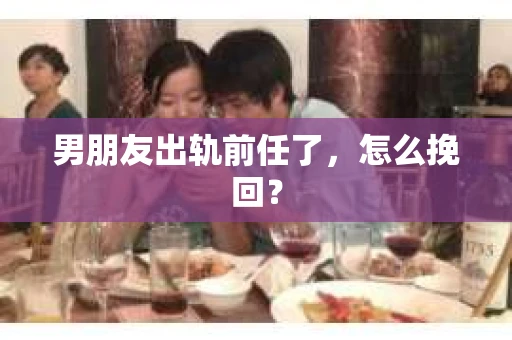 男朋友出轨前任了，怎么挽回？