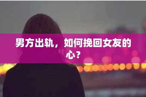 男方出轨，如何挽回女友的心？