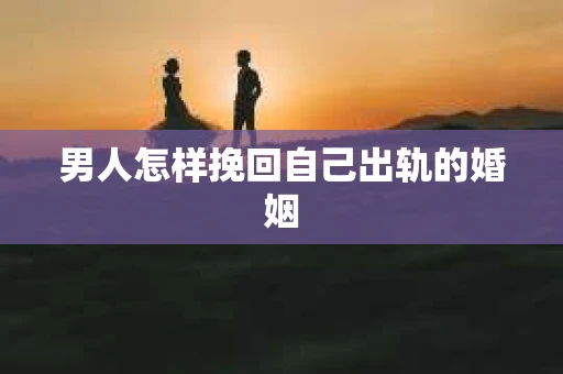 男人怎样挽回自己出轨的婚姻