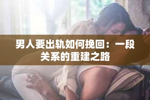男人要出轨如何挽回：一段关系的重建之路