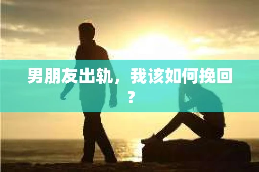 男朋友出轨，我该如何挽回？