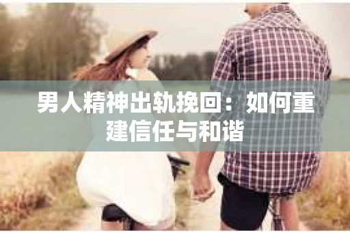 男人精神出轨挽回：如何重建信任与和谐