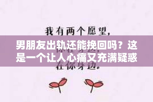 男朋友出轨还能挽回吗？这是一个让人心痛又充满疑惑的问题。在感情的世界里，出轨无疑是一记重拳，但面对这样的打击，我们是否还有机会挽回这段感情呢？今天，就让我们一起来探讨这个问题。