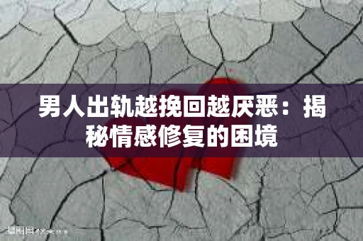 男人出轨越挽回越厌恶：揭秘情感修复的困境
