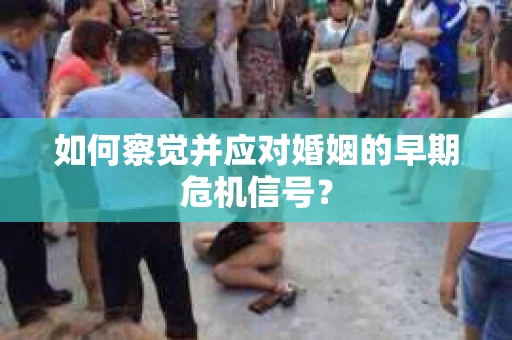 如何察觉并应对婚姻的早期危机信号？