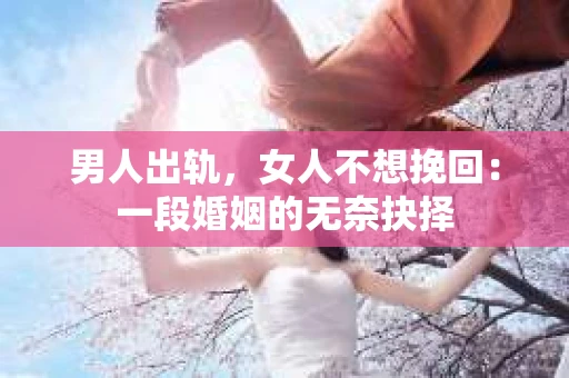 男人出轨，女人不想挽回：一段婚姻的无奈抉择