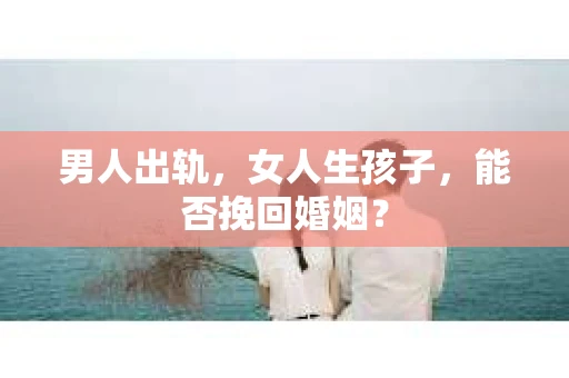男人出轨，女人生孩子，能否挽回婚姻？