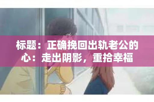 标题：正确挽回出轨老公的心：走出阴影，重拾幸福