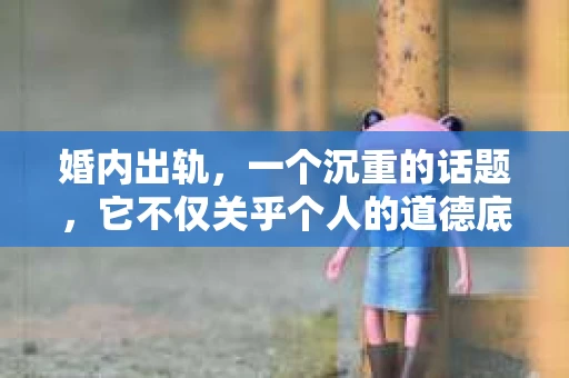 婚内出轨，一个沉重的话题，它不仅关乎个人的道德底线，更牵动着家庭的和谐与稳定。当婚姻中的出轨行为发生，是否值得挽回，成为了许多人纠结的问题。今天，我们就来聊聊这个话题，看看婚内出轨是否真的不值得挽回。