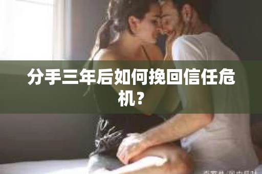 分手三年后如何挽回信任危机？