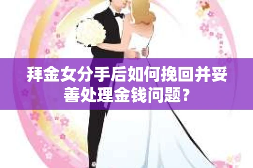 拜金女分手后如何挽回并妥善处理金钱问题? 拜金女分手后如何挽回并妥善处理金钱问题?