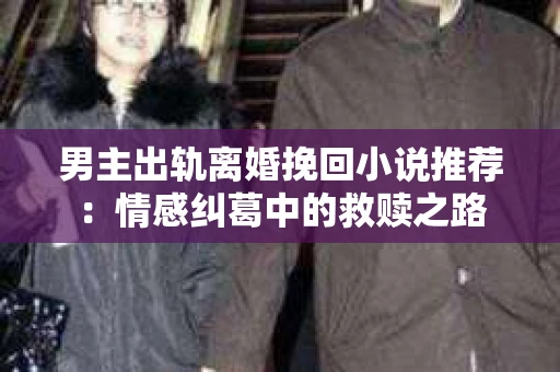 男主出轨离婚挽回小说推荐：情感纠葛中的救赎之路