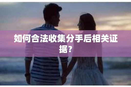 如何合法收集分手后相关证据？
