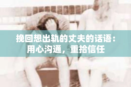 挽回想出轨的丈夫的话语：用心沟通，重拾信任