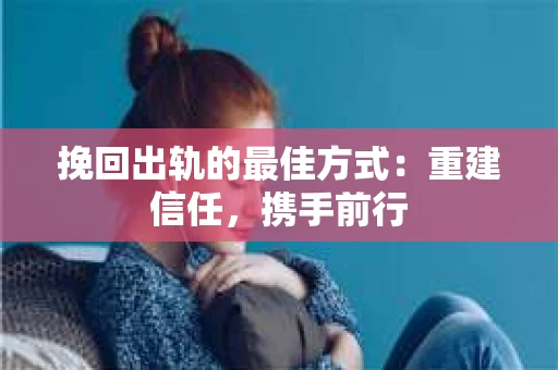 挽回出轨的最佳方式：重建信任，携手前行