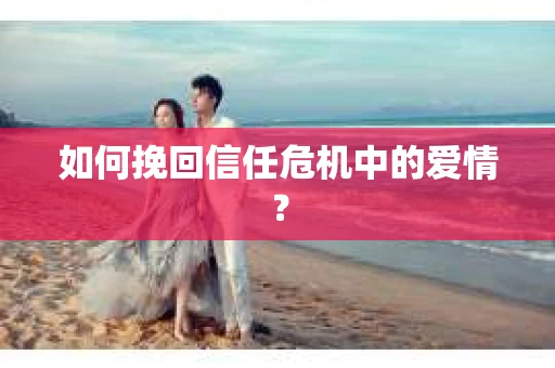 如何挽回信任危机中的爱情？