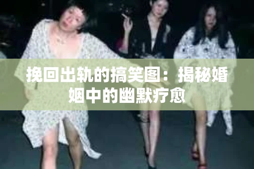 挽回出轨的搞笑图：揭秘婚姻中的幽默疗愈