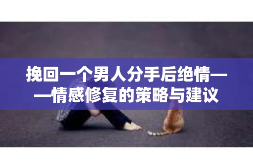 挽回一个男人分手后绝情——情感修复的策略与建议