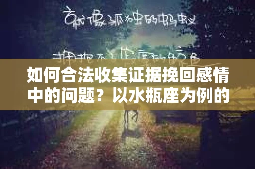 如何合法收集证据挽回感情中的问题？以水瓶座为例的证据收集方案