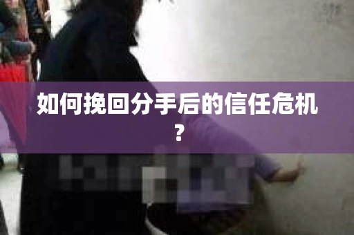 如何挽回分手后的信任危机？
