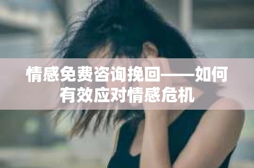 情感免费咨询挽回——如何有效应对情感危机