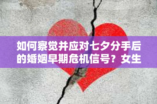 如何察觉并应对七夕分手后的婚姻早期危机信号？女生篇